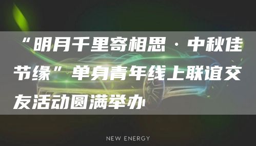 “明月千里寄相思·中秋佳节缘”单身青年线上联谊交友活动圆满举办(图1)