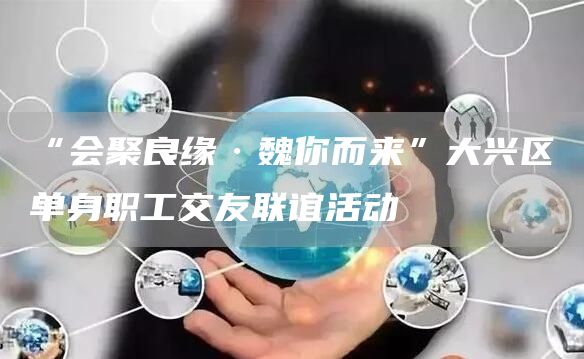 “会聚良缘·魏你而来”大兴区单身职工交友联谊活动(图1)