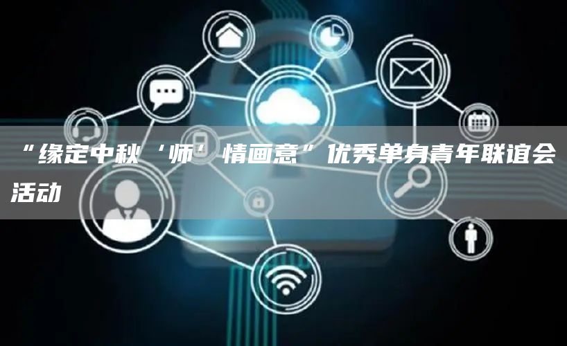 “缘定中秋‘师’情画意”优秀单身青年联谊会活动(图1)