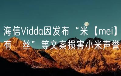 海信Vidda因发布“米【mei】有屌丝”等文案损害小米声誉(图1)