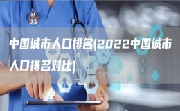 中国城市人口排名(2022中国城市人口排名对比)