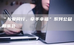 “与爱同行，牵手幸福”系列公益相亲会