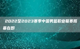 ​2022至2023赛季中国男篮职业联赛揭幕在即