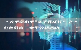 “大手牵小手 亲子共成长”之“红色教育”亲子公益活动