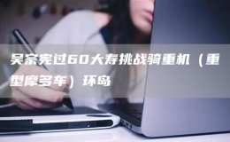 吴宗宪过60大寿挑战骑重机（重型摩多车）环岛