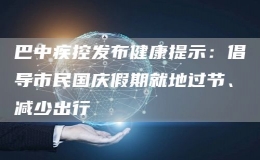 巴中疾控发布健康提示：倡导市民国庆假期就地过节、减少出行