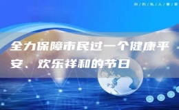 全力保障市民过一个健康平安、欢乐祥和的节日