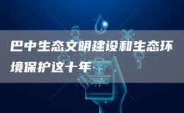 巴中生态文明建设和生态环境保护这十年