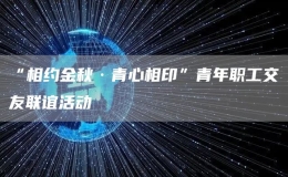 “相约金秋·青心相印”青年职工交友联谊活动