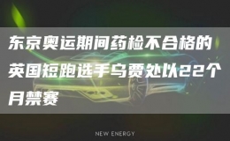 东京奥运期间药检不合格的英国短跑选手乌贾处以22个月禁赛