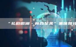 “礼韵微湖•荷合至美”集体婚礼