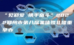 “见郑爱 携手奋斗”2022郑州市第八届集体婚礼隆重举办