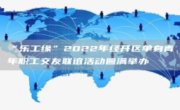 “乐工缘”2022年经开区单身青年职工交友联谊活动圆满举办 
