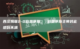 西汉姆联2-0伯恩茅斯   伯恩茅斯主帅对此感到不满