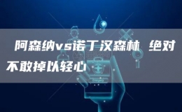  阿森纳vs诺丁汉森林 绝对不敢掉以轻心