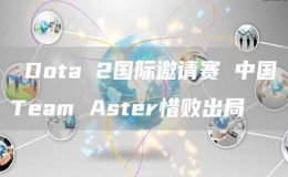  Dota 2国际邀请赛 中国Team Aster惜败出局