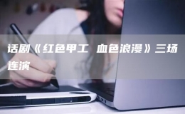 话剧《红色甲工 血色浪漫》三场连演