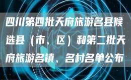 四川第四批天府旅游名县候选县（市、区）和第二批天府旅游名镇、名村名单公布