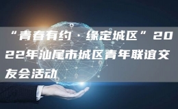 “青春有约·缘定城区”2022年汕尾市城区青年联谊交友会活动