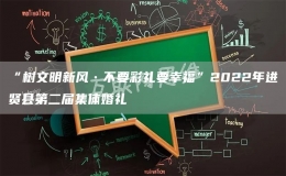 “树文明新风•不要彩礼要幸福”2022年进贤县第二届集体婚礼