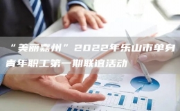 “美丽嘉州”2022年乐山市单身青年职工第一期联谊活动