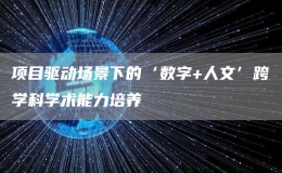 项目驱动场景下的‘数字+人文’跨学科学术能力培养