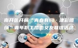 南开区开展“青春有约·津彩团缘”青年职工婚恋交友联谊活动 