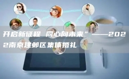 开启新征程 同心向未来”——2022南京建邺区集体婚礼