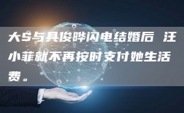 大S与具俊晔闪电结婚后 汪小菲就不再按时支付她生活费。