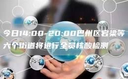 今日14:00-20:00巴州区宕梁等六个街道将进行全员核酸检测