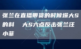 张兰在直播带货的时候爆大S的料  大S六点反击张兰汪小菲