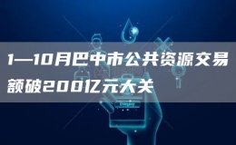 1—10月巴中市公共资源交易额破200亿元大关