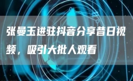 张曼玉进驻抖音分享昔日视频，吸引大批人观看