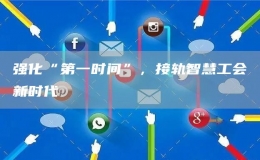 强化“第一时间”，接轨智慧工会新时代