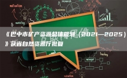 《巴中市矿产资源总体规划（2021—2025）》获省自然资源厅批复