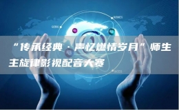 “传承经典·声忆燃情岁月”师生主旋律影视配音大赛