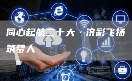 同心起航二十大·济彩飞扬筑梦人