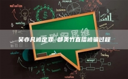吴亦凡被定罪 都美竹直播被骗过程