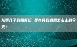 从乖儿子到强奸犯 吴亦凡和妈妈怎么走到今天？