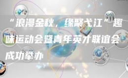 “浪漫金秋，缘聚弋江”趣味运动会暨青年英才联谊会成功举办