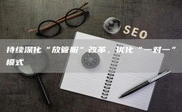 持续深化“放管服”改革，优化“一对一”模式