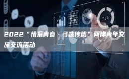 2022“情系青春·寻味传统”两岸青年文旅交流活动
