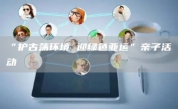 “护古荡环境 迎绿色亚运”亲子活动