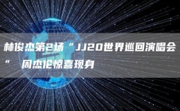 林俊杰第2场“JJ20世界巡回演唱会” 周杰伦惊喜现身