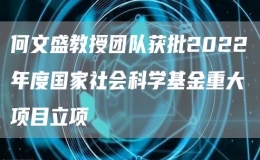 何文盛教授团队获批2022年度国家社会科学基金重大项目立项