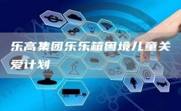 乐高集团乐乐箱困境儿童关爱计划