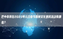 巴中市将在2023年元旦春节期间文化惠民活动有哪些？