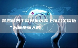 林志颖右手臂骨折后装上钛合金钢板  “不痛是骗人的”