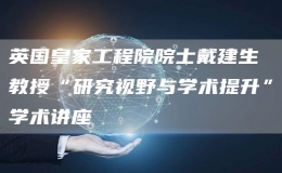 英国皇家工程院院士戴建生教授“研究视野与学术提升”学术讲座