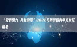 “爱有引力 共赴浪漫”2022马桥街道青年交友联谊会